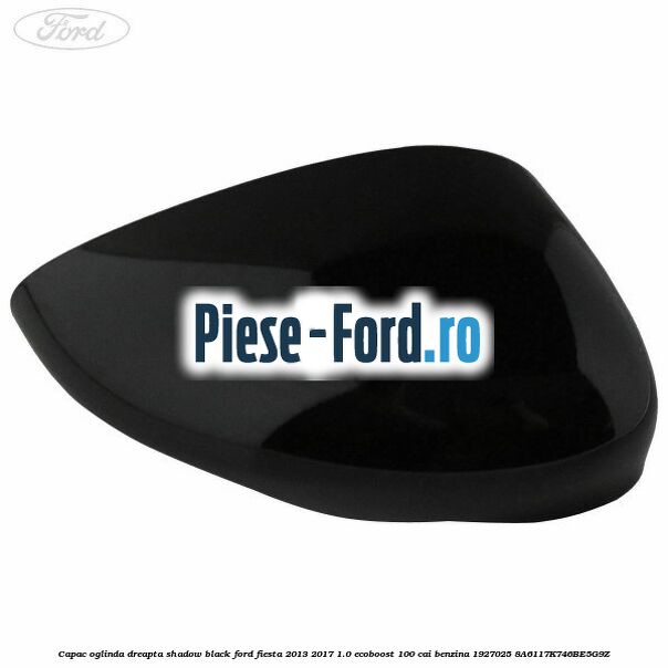 Capac oglinda dreapta shadow black Ford Fiesta 2013-2017 1.0 EcoBoost 100 cai benzina