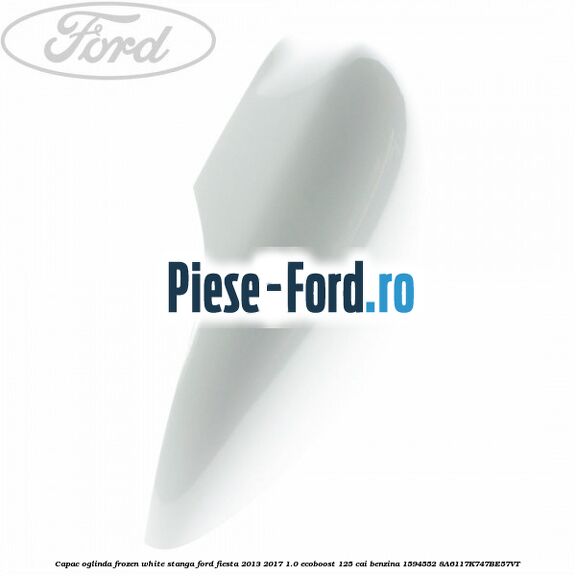 Capac oglinda frozen white stanga Ford Fiesta 2013-2017 1.0 EcoBoost 125 cai benzina