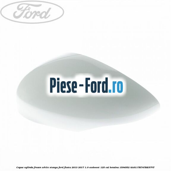 Capac oglinda frozen white stanga Ford Fiesta 2013-2017 1.0 EcoBoost 125 cai benzina