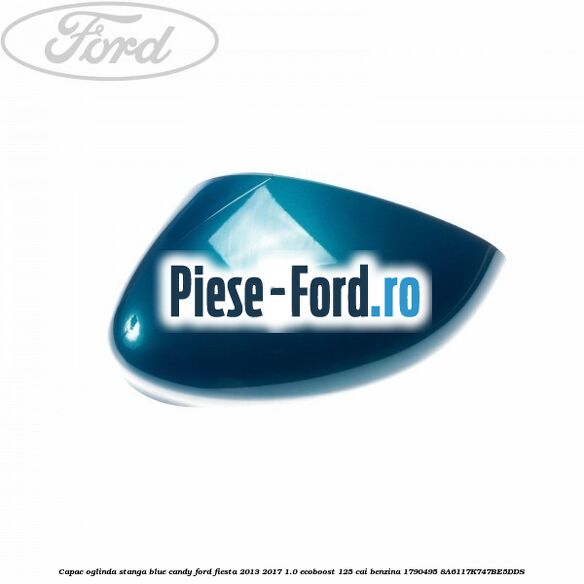 Capac oglinda stanga blue candy Ford Fiesta 2013-2017 1.0 EcoBoost 125 cai benzina