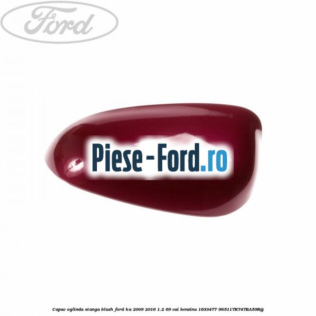 Capac oglinda stanga blush Ford Ka 2009-2016 1.2 69 cai benzina