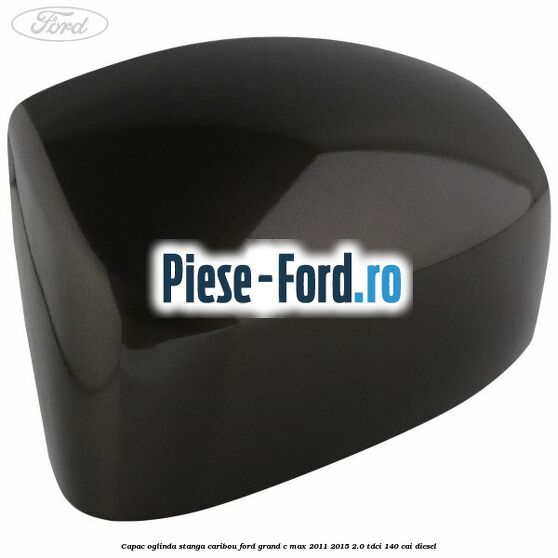 Capac oglinda stanga Caribou Ford Grand C-Max 2011-2015 2.0 TDCi 140 cai diesel