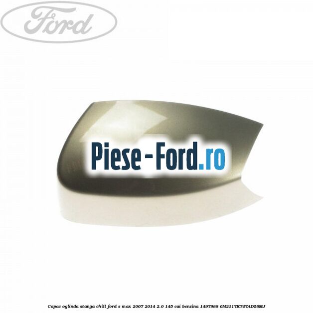 Capac oglinda stanga chill Ford S-Max 2007-2014 2.0 145 cai benzina