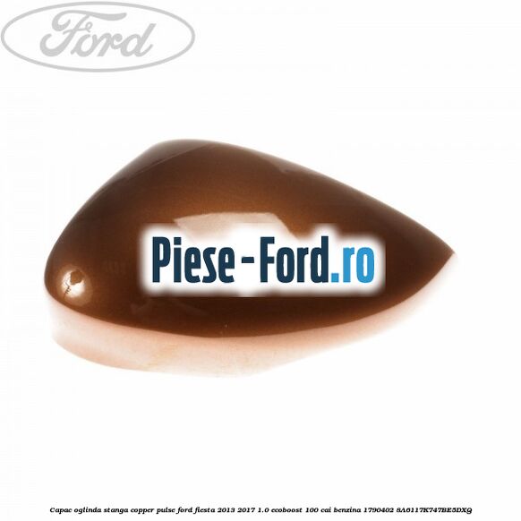 Capac oglinda stanga copper pulse Ford Fiesta 2013-2017 1.0 EcoBoost 100 cai benzina
