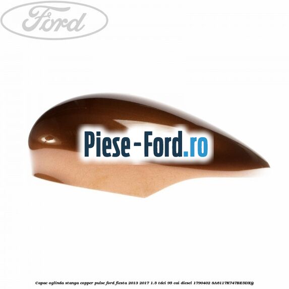 Capac oglinda stanga copper pulse Ford Fiesta 2013-2017 1.5 TDCi 95 cai diesel