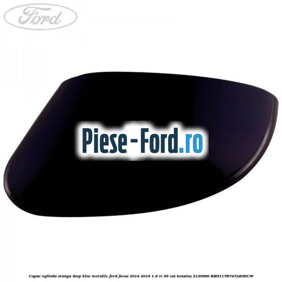 Capac oglinda stanga deep blue metallic Ford Focus 2014-2018 1.6 Ti 85 cai benzina
