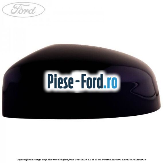 Capac oglinda stanga deep blue metallic Ford Focus 2014-2018 1.6 Ti 85 cai benzina
