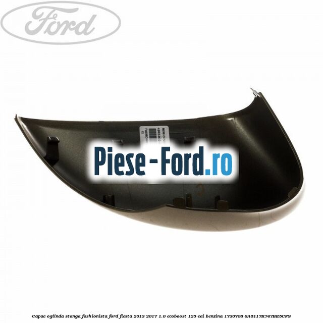 Capac oglinda stanga fashionista Ford Fiesta 2013-2017 1.0 EcoBoost 125 cai benzina