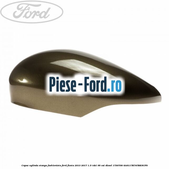 Capac oglinda stanga fashionista Ford Fiesta 2013-2017 1.5 TDCi 95 cai diesel