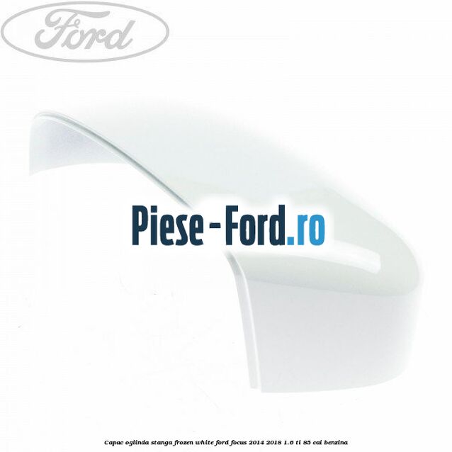 Capac oglinda stanga frozen white Ford Focus 2014-2018 1.6 Ti 85 cai benzina