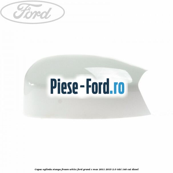 Capac oglinda stanga Frozen White Ford Grand C-Max 2011-2015 2.0 TDCi 140 cai diesel