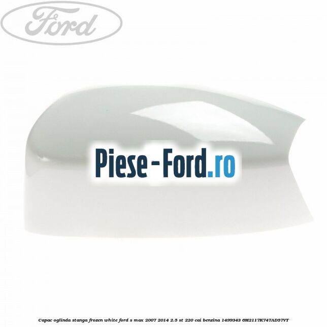 Capac oglinda stanga frozen white Ford S-Max 2007-2014 2.5 ST 220 cai benzina