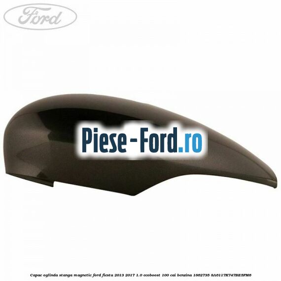 Capac oglinda stanga magnetic Ford Fiesta 2013-2017 1.0 EcoBoost 100 cai benzina
