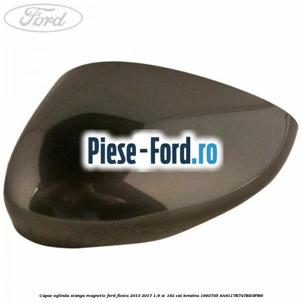 Capac oglinda stanga magnetic Ford Fiesta 2013-2017 1.6 ST 182 cai benzina