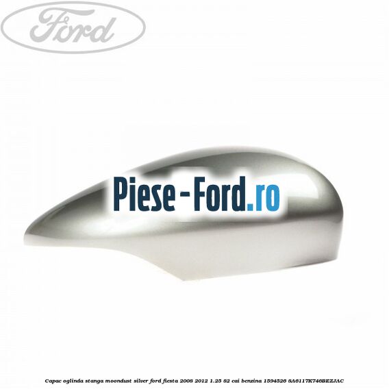 Capac oglinda stanga moondust silver Ford Fiesta 2008-2012 1.25 82 cai benzina