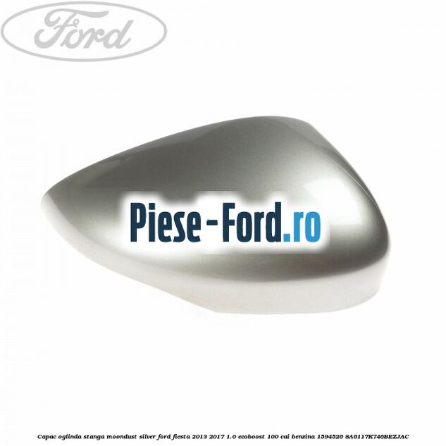 Capac oglinda stanga moondust silver Ford Fiesta 2013-2017 1.0 EcoBoost 100 cai benzina