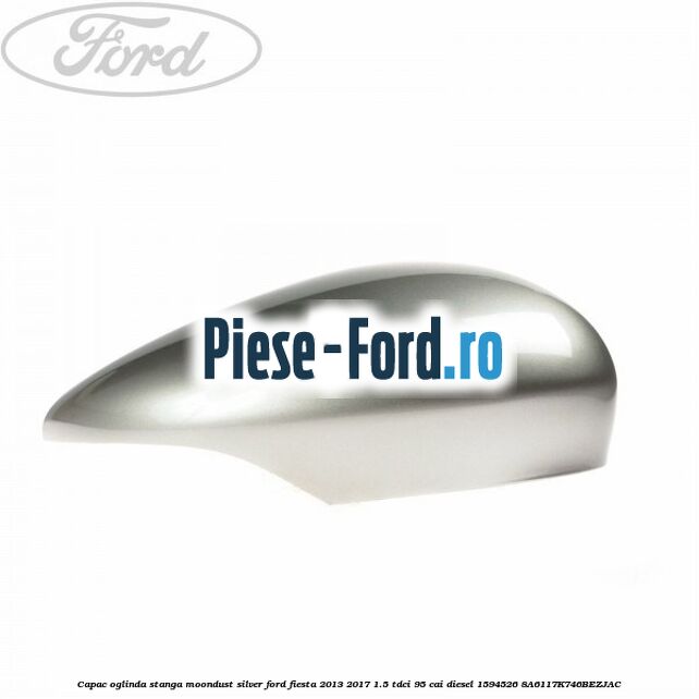 Capac oglinda stanga moondust silver Ford Fiesta 2013-2017 1.5 TDCi 95 cai diesel