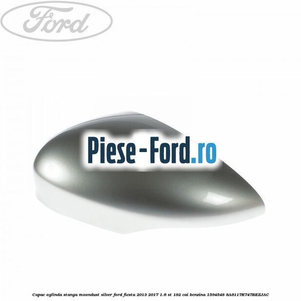 Capac oglinda stanga moondust silver Ford Fiesta 2013-2017 1.6 ST 182 cai benzina