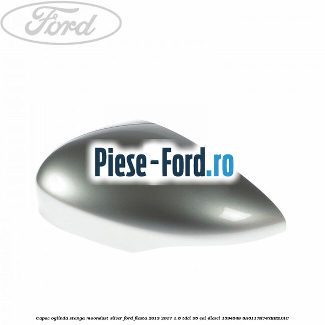 Capac oglinda stanga moondust silver Ford Fiesta 2013-2017 1.6 TDCi 95 cai diesel