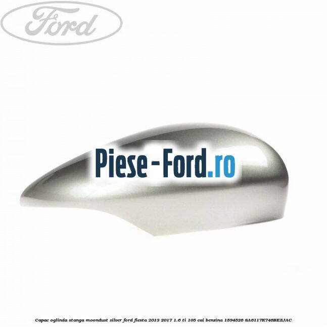 Capac oglinda stanga moondust silver Ford Fiesta 2013-2017 1.6 Ti 105 cai #A7663BB178