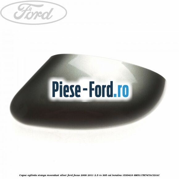Capac oglinda stanga moondust silver Ford Focus 2008-2011 2.5 RS 305 cai benzina