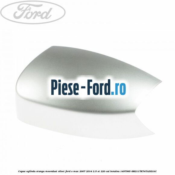 Capac oglinda stanga moondust silver Ford S-Max 2007-2014 2.5 ST 220 cai benzina