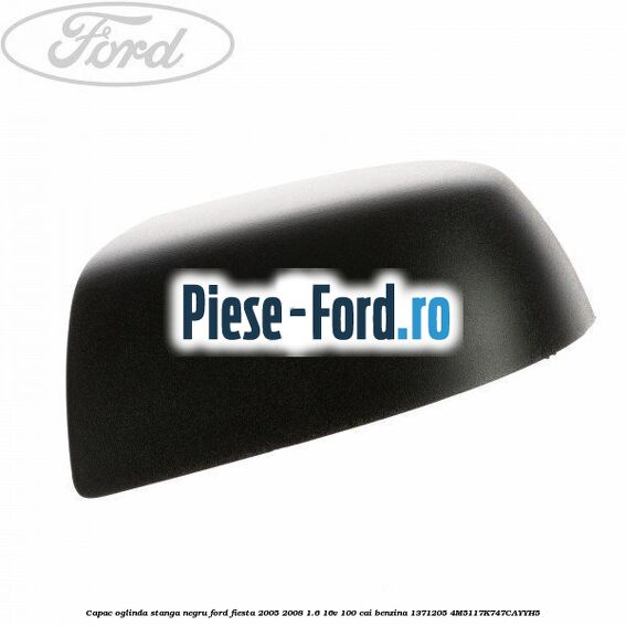 Capac oglinda stanga negru Ford Fiesta 2005-2008 1.6 16V 100 cai benzina