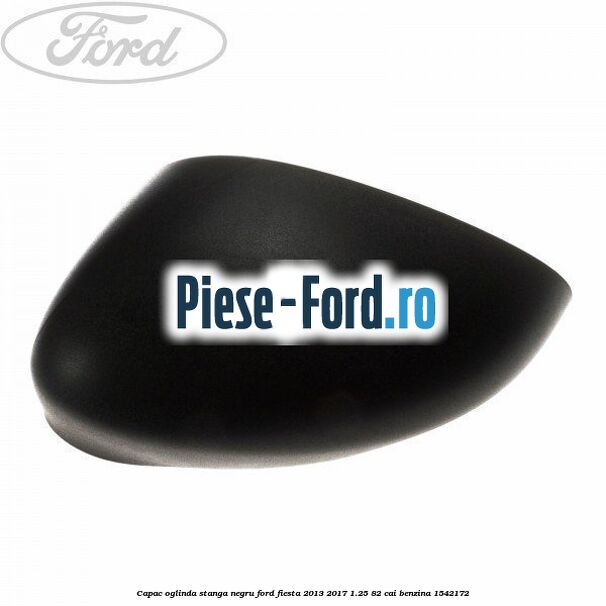 Capac oglinda stanga negru Ford Fiesta 2013-2017 1.25 82 cai