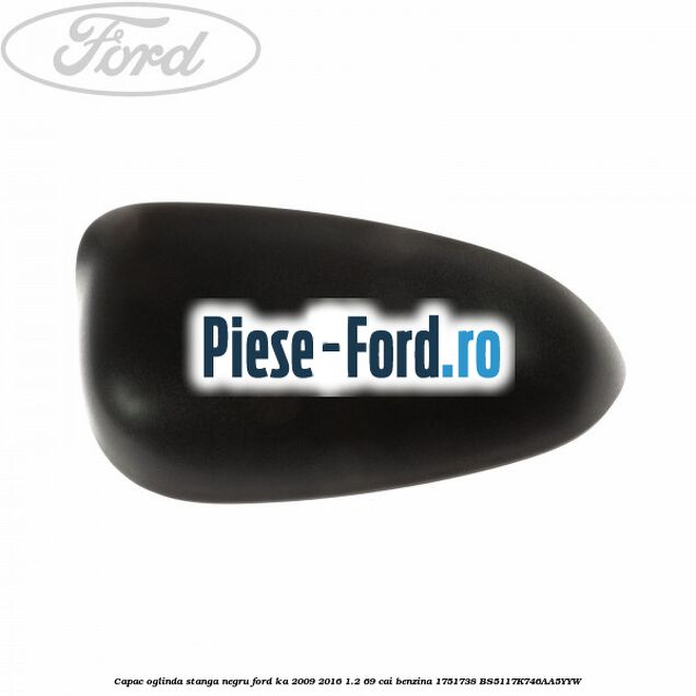 Capac oglinda stanga negru Ford Ka 2009-2016 1.2 69 cai benzina