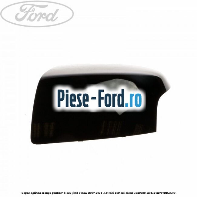 Capac oglinda stanga panther black Ford C-Max 2007-2011 1.6 TDCi 109 cai diesel