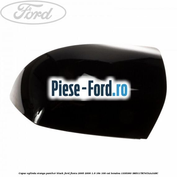 Capac oglinda stanga panther black Ford Fiesta 2005-2008 1.6 16V 100 cai benzina