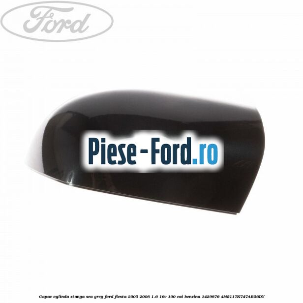 Capac oglinda stanga primerizat Ford Fiesta 2005-2008 1.6 16V 100 cai benzina