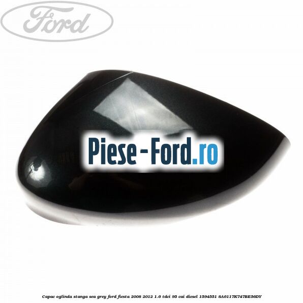 Capac oglinda stanga sea grey Ford Fiesta 2008-2012 1.6 TDCi 95 cai diesel