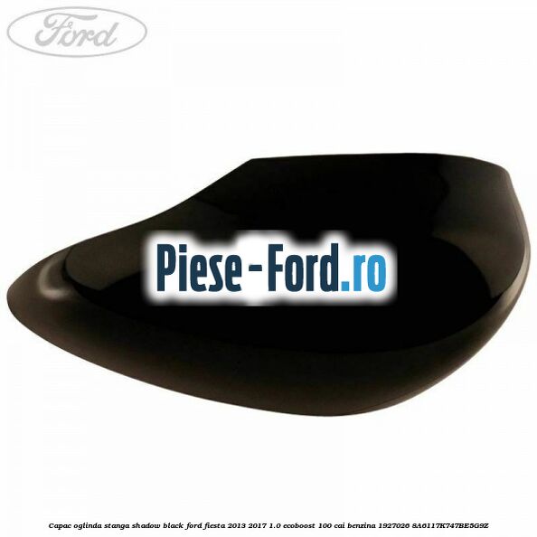 Capac oglinda stanga shadow black Ford Fiesta 2013-2017 1.0 EcoBoost 100 cai benzina