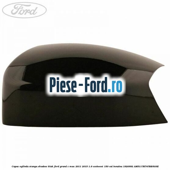 Capac oglinda stanga Shadow Blak Ford Grand C-Max 2011-2015 1.6 EcoBoost 150 cai benzina