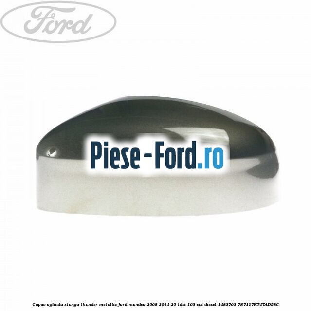Capac oglinda stanga thunder metallic Ford Mondeo 2008-2014 2.0 TDCi 163 cai #4C6CE4C351