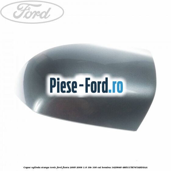 Capac oglinda stanga tonic Ford Fiesta 2005-2008 1.6 16V 100 cai benzina