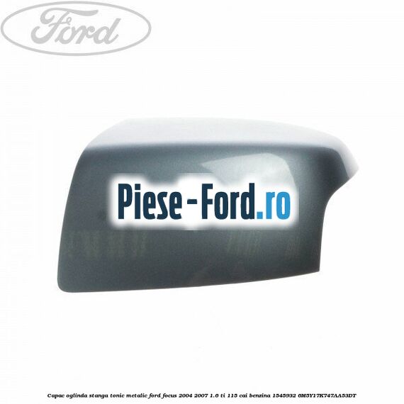Capac oglinda stanga tonic metalic Ford Focus 2004-2007 1.6 Ti 115 cai benzina #AA3DBA006C