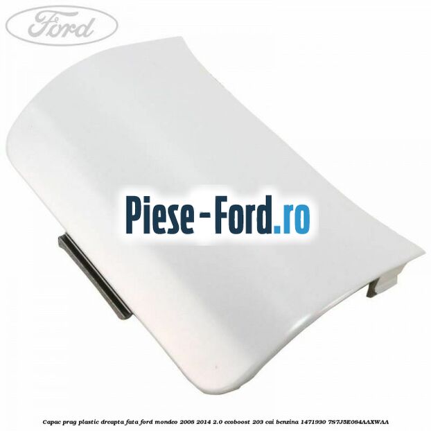 Capac prag plastic dreapta fata Ford Mondeo 2008-2014 2.0 EcoBoost 203 cai benzina