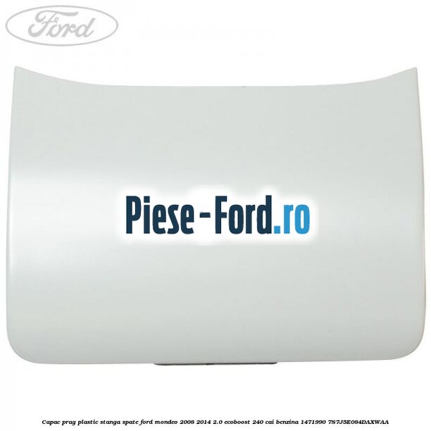 Capac prag plastic stanga spate Ford Mondeo 2008-2014 2.0 EcoBoost 240 cai benzina
