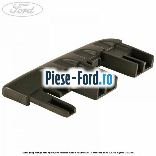 Capac prag stanga spre spate Ford Tourneo Custom 2019-2023 1.0 EcoBoost PHEV 125 cai #EFEC77FFAB