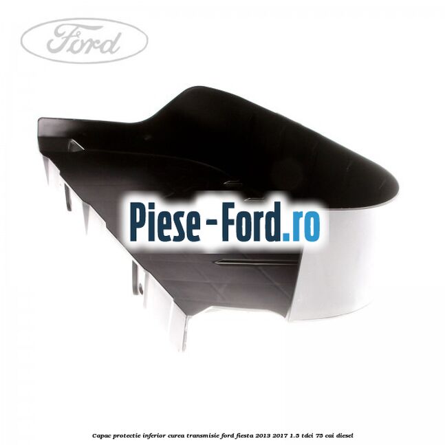 Capac protectie inferior curea transmisie Ford Fiesta 2013-2017 1.5 TDCi 75 cai diesel
