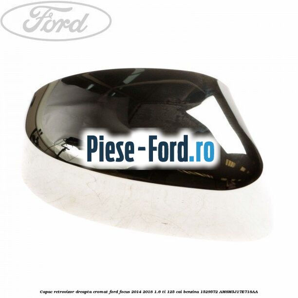 Capac retrovizor dreapta, cromat Ford Focus 2014-2018 1.6 Ti 125 cai benzina #ED22A831D2