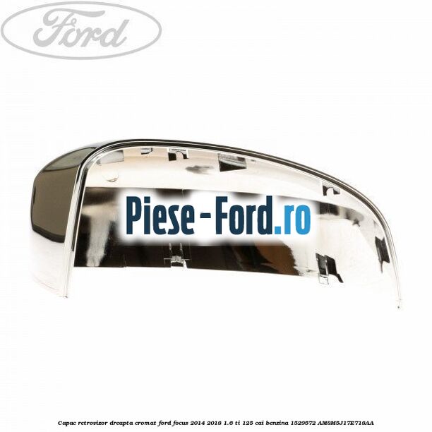Capac retrovizor dreapta, cromat Ford Focus 2014-2018 1.6 Ti 125 cai benzina #ED22A831D2