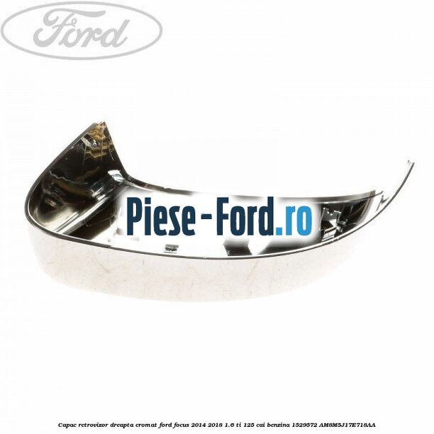 Capac retrovizor dreapta, cromat Ford Focus 2014-2018 1.6 Ti 125 cai benzina #ED22A831D2