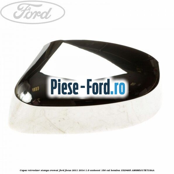 Capac retrovizor stanga, cromat Ford Focus 2011-2014 1.6 EcoBoost 150 cai benzina #F06E65768A