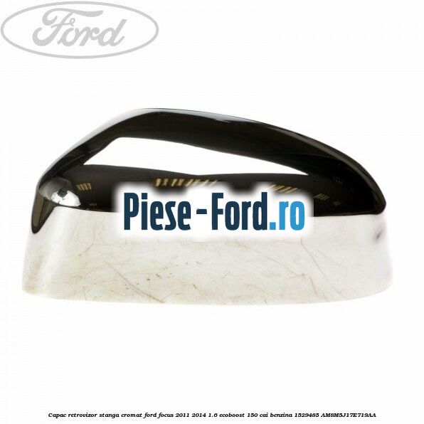 Capac retrovizor stanga, cromat Ford Focus 2011-2014 1.6 EcoBoost 150 cai benzina #F06E65768A