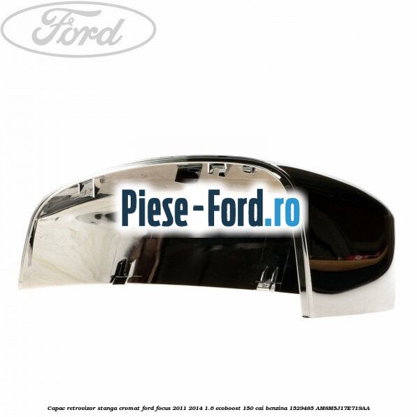 Capac retrovizor stanga, cromat Ford Focus 2011-2014 1.6 EcoBoost 150 cai benzina #F06E65768A