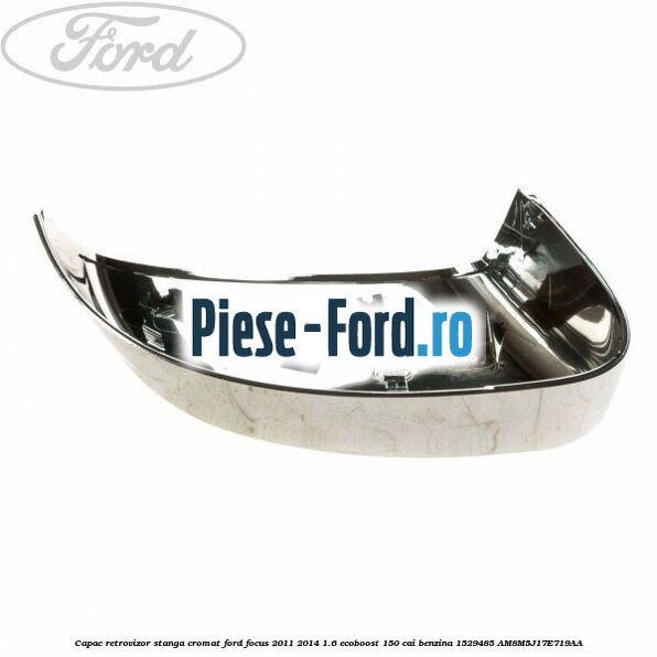 Capac retrovizor stanga, cromat Ford Focus 2011-2014 1.6 EcoBoost 150 cai benzina #F06E65768A