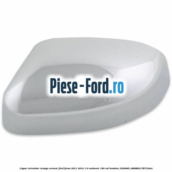 Capac retrovizor stanga, cromat Ford Focus 2011-2014 1.6 EcoBoost 150 cai benzina #F06E65768A